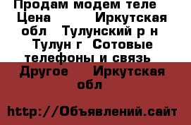 Продам модем теле2 › Цена ­ 600 - Иркутская обл., Тулунский р-н, Тулун г. Сотовые телефоны и связь » Другое   . Иркутская обл.